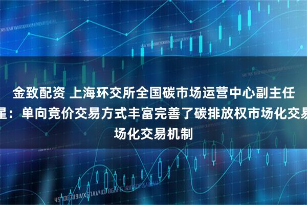 金致配资 上海环交所全国碳市场运营中心副主任樊东星：单向竞价交易方式丰富完善了碳排放权市场化交易机制