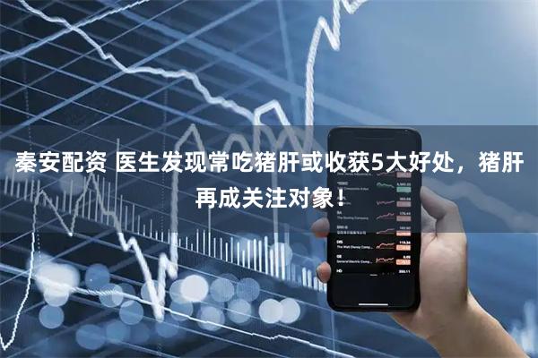 秦安配资 医生发现常吃猪肝或收获5大好处，猪肝再成关注对象！