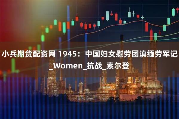 小兵期货配资网 1945：中国妇女慰劳团滇缅劳军记_Women_抗战_索尔登