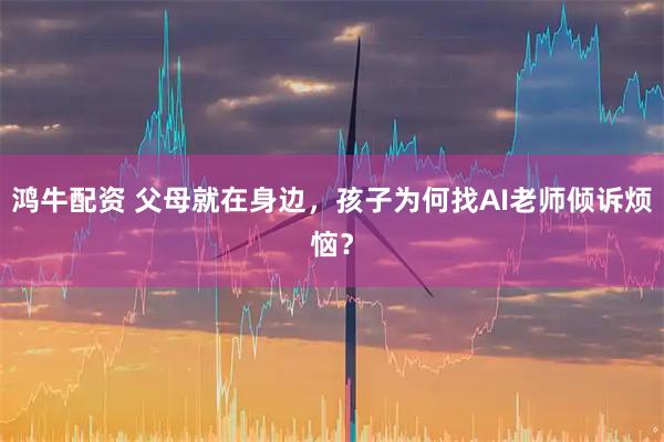 鸿牛配资 父母就在身边，孩子为何找AI老师倾诉烦恼？