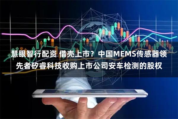 慧眼智行配资 借壳上市？中国MEMS传感器领先者矽睿科技收购上市公司安车检测的股权