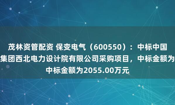 茂林资管配资 保变电气（600550）：中标中国电力工程顾问集团西北电力设计院有限公司采购项目，中标金额为2055.00万元