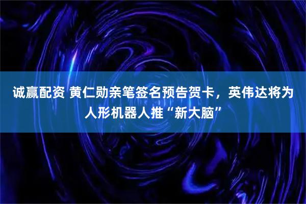 诚赢配资 黄仁勋亲笔签名预告贺卡，英伟达将为人形机器人推“新大脑”