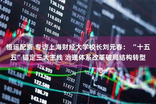 恒运配资 专访上海财经大学校长刘元春： “十五五”锚定三大主线 治理体系改革破局结构转型
