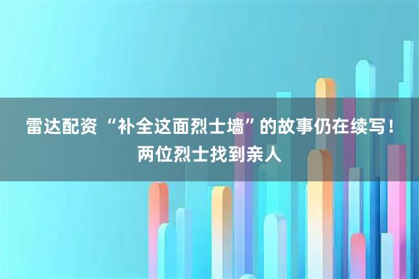 雷达配资 “补全这面烈士墙”的故事仍在续写！两位烈士找到亲人