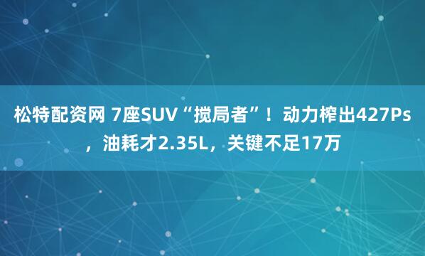 松特配资网 7座SUV“搅局者”！动力榨出427Ps，油耗才2.35L，关键不足17万