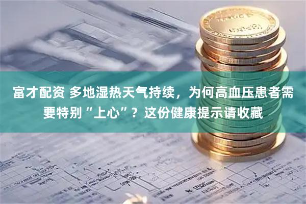 富才配资 多地湿热天气持续，为何高血压患者需要特别“上心”？这份健康提示请收藏
