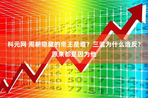 科元网 周朝隐藏的帝王是谁？三监为什么造反？原来都是因为他