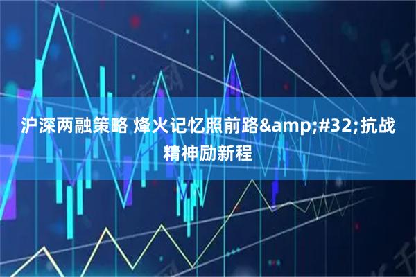沪深两融策略 烽火记忆照前路 抗战精神励新程