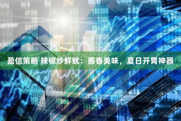 盈信策略 辣椒炒鲜鱿：酱香美味，夏日开胃神器