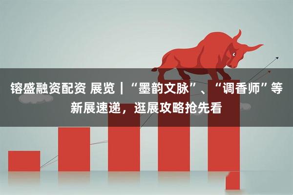 镕盛融资配资 展览｜“墨韵文脉”、“调香师”等新展速递，逛展攻略抢先看