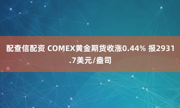 配查信配资 COMEX黄金期货收涨0.44% 报2931.7美元/盎司