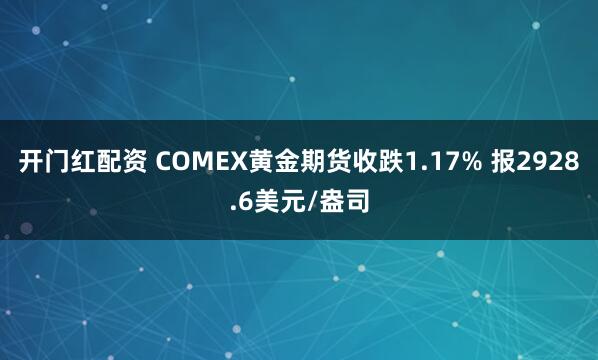 开门红配资 COMEX黄金期货收跌1.17% 报2928.6美元/盎司