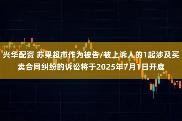 兴华配资 苏果超市作为被告/被上诉人的1起涉及买卖合同纠纷的诉讼将于2025年7月1日开庭