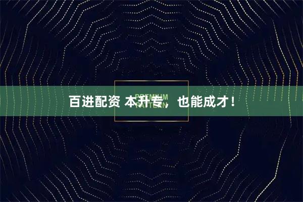 百进配资 本升专，也能成才！