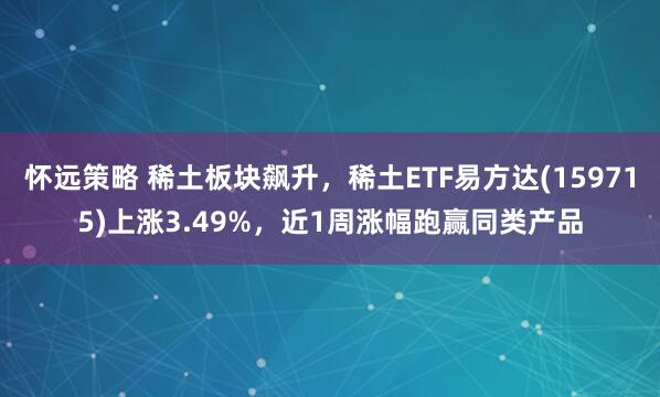 怀远策略 稀土板块飙升，稀土ETF易方达(159715)上涨3.49%，近1周涨幅跑赢同类产品