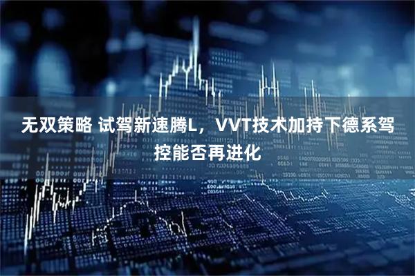 无双策略 试驾新速腾L，VVT技术加持下德系驾控能否再进化