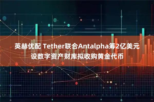 英赫优配 Tether联合Antalpha筹2亿美元设数字资产财库拟收购黄金代币