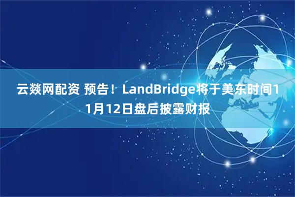 云燚网配资 预告！LandBridge将于美东时间11月12日盘后披露财报