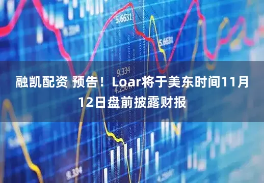 融凯配资 预告！Loar将于美东时间11月12日盘前披露财报