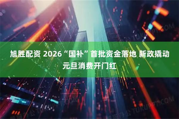 旭胜配资 2026“国补”首批资金落地 新政撬动元旦消费开门红