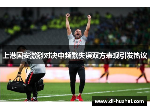 上港国安激烈对决中频繁失误双方表现引发热议