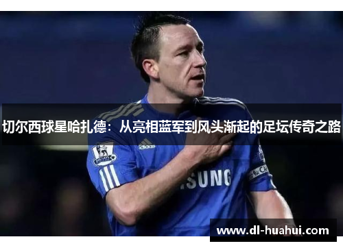 切尔西球星哈扎德：从亮相蓝军到风头渐起的足坛传奇之路