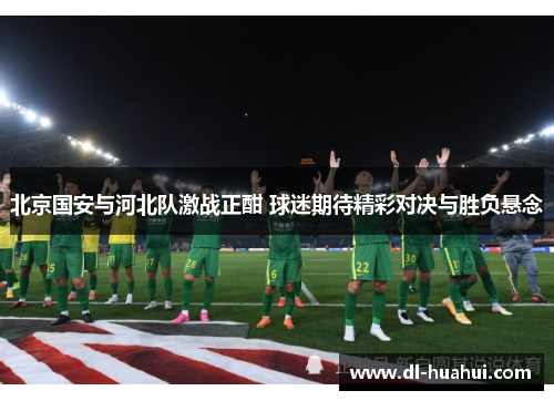 北京国安与河北队激战正酣 球迷期待精彩对决与胜负悬念