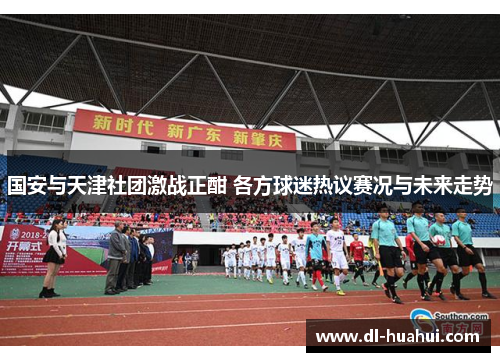 国安与天津社团激战正酣 各方球迷热议赛况与未来走势